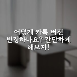 어떻게 카톡 버전 변경하나요? 간단하게 해보자!